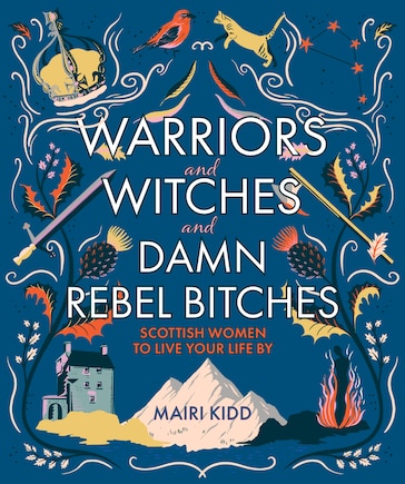 Warriors And Witches And Damn Rebel Bitches: Scottish Women To Live Your Life By