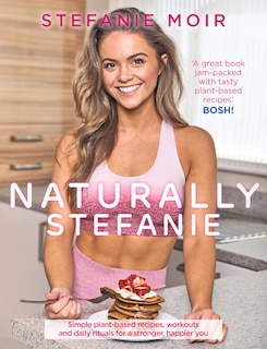Naturally Stefanie: Simple Plant-based Recipes, Workouts And Daily Rituals For A Stronger, Happier You