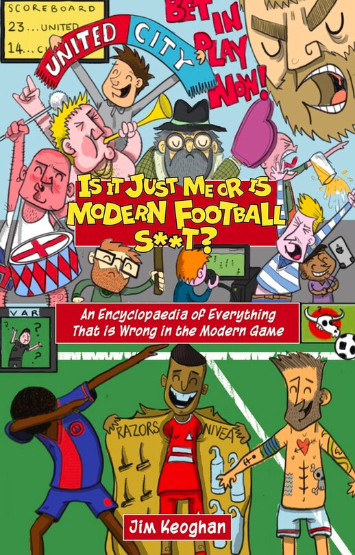 Is It Just Me Or Is Modern Football S**t?: An Encyclopaedia Of Everything That Is Wrong In The Modern Game