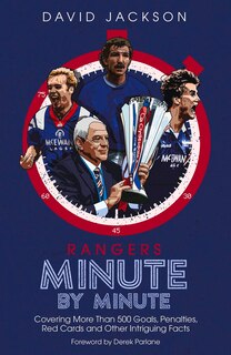 Rangers Minute By Minute: Covering More Than 500 Goals, Penalties, Red Cards And Other Intriguing Facts