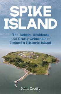 Front cover_Spike Island: The Rebels, Residents and Crafty Criminals of Ireland’s Historic Island