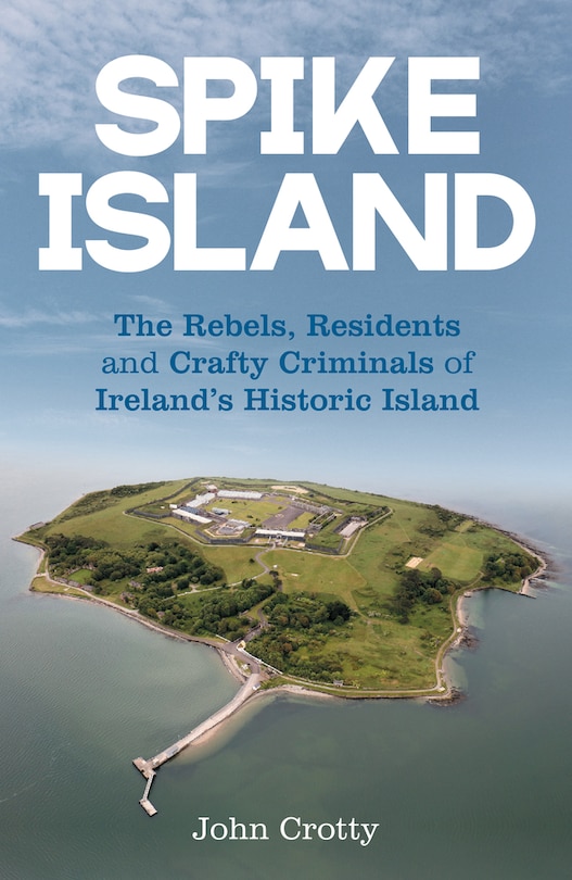 Front cover_Spike Island: The Rebels, Residents and Crafty Criminals of Ireland’s Historic Island