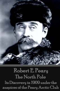 Robert E. Peary - The North Pole: Its Discovery in 1909 under the auspices of the Peary Arctic Club