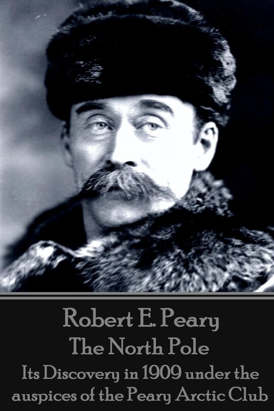 Robert E. Peary - The North Pole: Its Discovery in 1909 under the auspices of the Peary Arctic Club