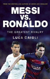 Messi Vs. Ronaldo: The Greatest Rivalry