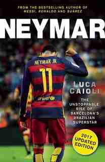 Neymar - 2017 Updated Edition: The Unstoppable Rise Of Barcelona's Brazilian Superstar by Luca Caioli