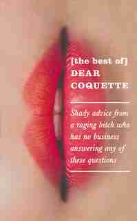 The Best Of Dear Coquette: Shady Advice From A Raging Bitch Who Has No Business Answering Any Of These Questions by The Coquette