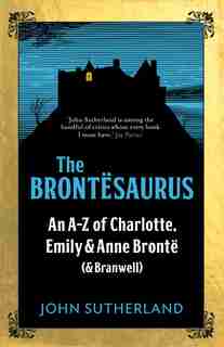 The Brontesaurus: An A-z Of Charlotte, Emily And Anne Bronte (and Branwell) by John Sutherland