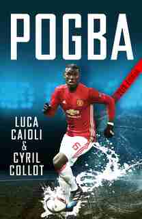 Pogba: The Rise Of Manchester United's Homecoming Hero by Luca Caioli