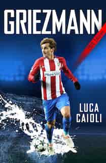 Griezmann: The Making Of France's Mini Maestro by Luca Caioli