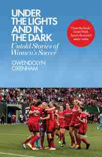 Under The Lights And In The Dark: Untold Stories Of Women's Soccer by Gwendolyn Oxenham