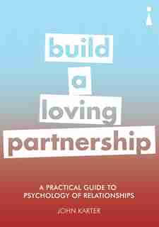 A Practical Guide To The Psychology Of Relationships: Build A Loving Partnership by John Karter