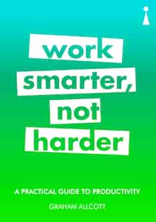 A Practical Guide To Productivity: Work Smarter, Not Harder by Graham Allcott