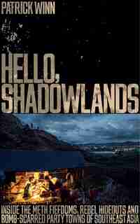 Hello, Shadowlands: Inside The Meth Fiefdoms, Rebel Hideouts And Bomb-scarred Party Towns Of Southeast Asia by Patrick Winn