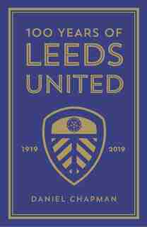 100 Years Of Leeds United: 1919-2019 by Daniel Chapman
