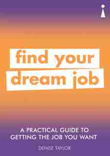A Practical Guide To Getting The Job You Want: Find Your Dream Job by Denise Taylor