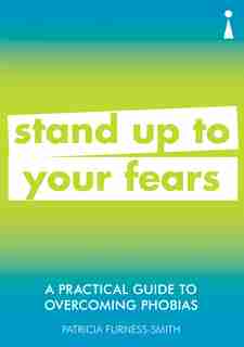 A Practical Guide To Overcoming Phobias: Stand Up To Your Fears by Patricia Furness-smith