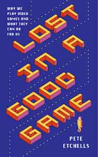 Lost In A Good Game: Why We Play Video Games And What They Can Do For Us by Pete Etchells