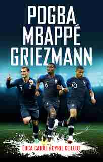 Pogba, Mbappe, Griezmann: The French Revolution by Luca Caioli