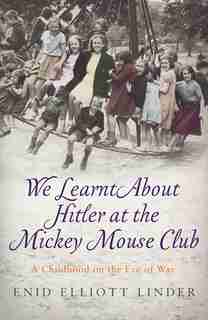 We Learnt About Hitler At The Mickey Mouse Club: A Childhood On The Eve Of War by Enid Elliott Linder