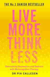 Live More Think Less: Overcoming Depression And Sadness With Metacognitive Therapy by Pia Callesen