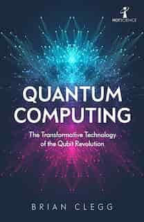 Quantum Computing: The Transformative Technology Of The Qubit Revolution by Brian Clegg