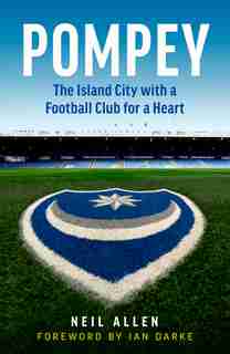 Pompey: The Island City With A Football Club For A Heart by Neil Allen