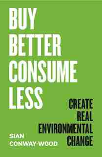 Buy Better, Consume Less: Create Real Environmental Change by Sian Conway-wood