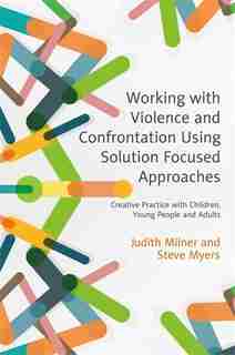 Working with Violence and Confrontation Using Solution Focused Approaches: Creative Practice with Children, Young People and Adults de Judith Milner
