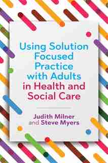 Using Solution Focused Practice with Adults in Health and Social Care by Judith Milner