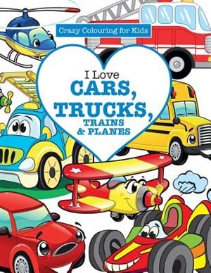 Front cover_I Love Cars, Trucks, Trains & Planes! ( Crazy Colouring For Kids)