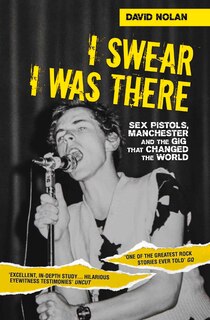 I Swear I Was There: Sex Pistols, Manchester And The Gig That Changed The World