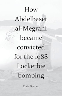 Front cover_How Abdelbaset Al-megrahi Became Convicted For The Lockerbie Bombing
