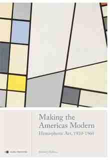 Making The Americas Modern: Hemispheric Art 1910-1960 by Edward J. Sullivan