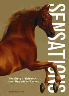 Sensations: The Story Of British Art From Hogarth To Banksy by Jonathan Jones