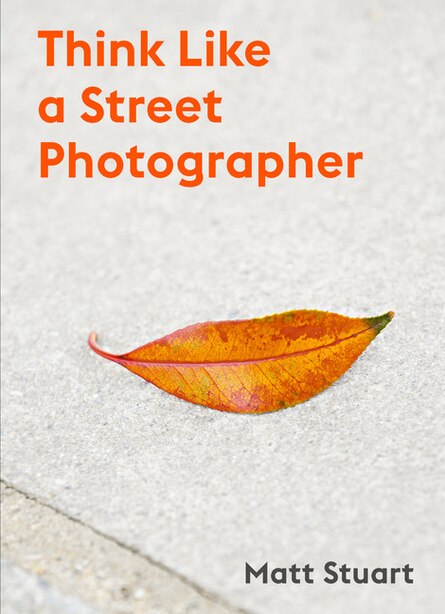 Think Like A Street Photographer: How To Think Like A Street Photographer by Matt Stuart