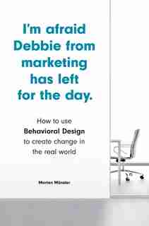 I'm Afraid Debbie From Marketing Has Left For The Day: How To Use Behavioral Design To Create Change In The Real World by Morten Munster