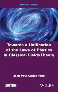 Front cover_Towards a Unification of the Laws of Physics in Classical Fields Theory