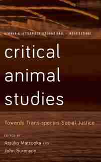 Critical Animal Studies: Towards Trans-species Social Justice by Atsuko Matsuoka