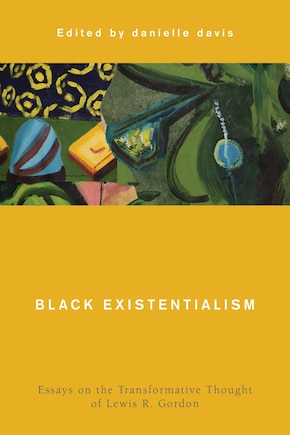 Black Existentialism: Essays On The Transformative Thought Of Lewis R. Gordon