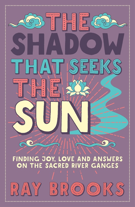 The Shadow That Seeks The Sun: Finding Joy, Love And Answers On The Sacred River Ganges