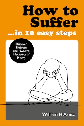 How to Suffer … In 10 Easy Steps: Discover, Embrace and Own the Mechanics of Misery