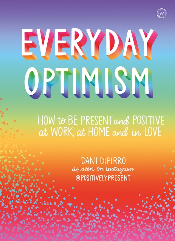 Everyday Optimism: How To Be Positive And Present At Work, At Home And In Love