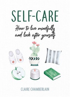 Self-care: How To Live Mindfully And Look After Yourself