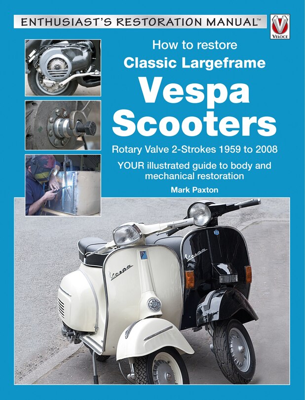 How To Restore Classic Largeframe Vespa Scooters: Rotary Valve 2-strokes 1959 To 2008 - Your Illustrated Guide To Body And Mechanical Restoration