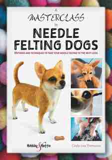 A Masterclass in Needle Felting Dogs: Methods and techniques to take your needle felting to the next level by Cindy-lou Thompson