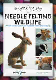 A Masterclass in Needle Felting Wildlife: Methods and techniques to take your needle felting to the next level de Cindy-lou Thompson
