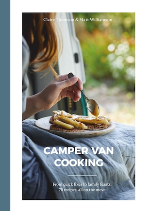 Camper Van Cooking: From Quick Fixes to Family Feasts, 70 Recipes, All on the Move