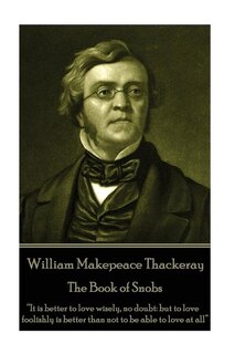 William Makepeace Thackeray - The Book of Snobs: It is better to love wisely, no doubt: but to love foolishly is better than not to be able to love at all