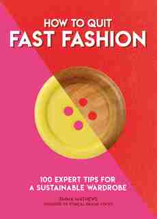 How To Quit Fast Fashion: 100 Expert Tips For A Sustainable Wardrobe by Emma Matthews